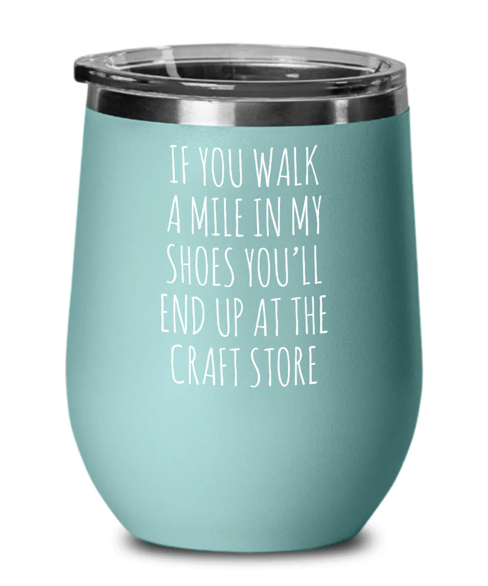 If You Walk A Mile In My Shoes You'Ll End Up At The Craft Store Insulated Wine Tumbler 12oz Travel Cup Funny Coworker Gifts