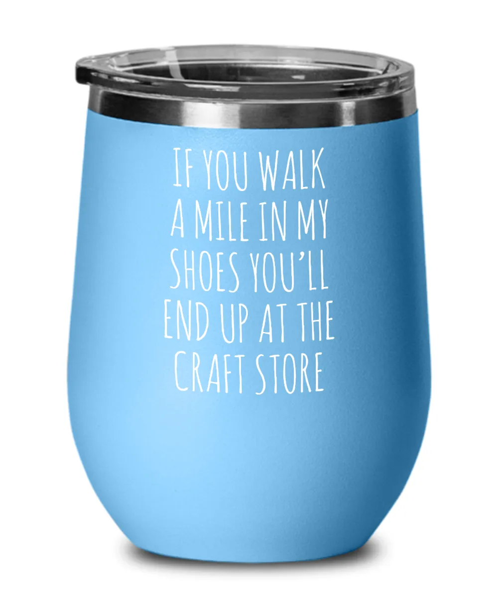 If You Walk A Mile In My Shoes You'Ll End Up At The Craft Store Insulated Wine Tumbler 12oz Travel Cup Funny Coworker Gifts