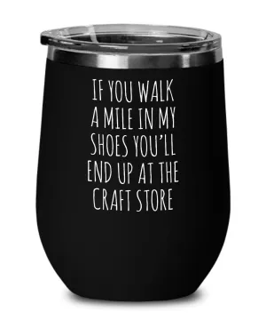 If You Walk A Mile In My Shoes You'Ll End Up At The Craft Store Insulated Wine Tumbler 12oz Travel Cup Funny Coworker Gifts