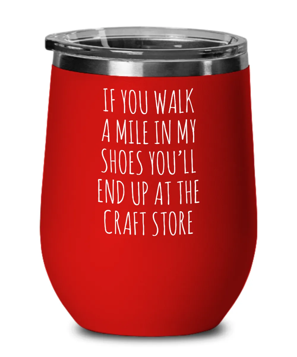 If You Walk A Mile In My Shoes You'Ll End Up At The Craft Store Insulated Wine Tumbler 12oz Travel Cup Funny Coworker Gifts