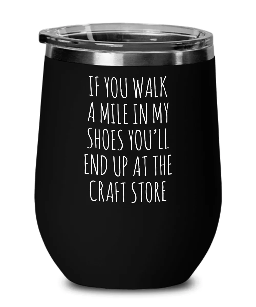 If You Walk A Mile In My Shoes You'Ll End Up At The Craft Store Insulated Wine Tumbler 12oz Travel Cup Funny Coworker Gifts