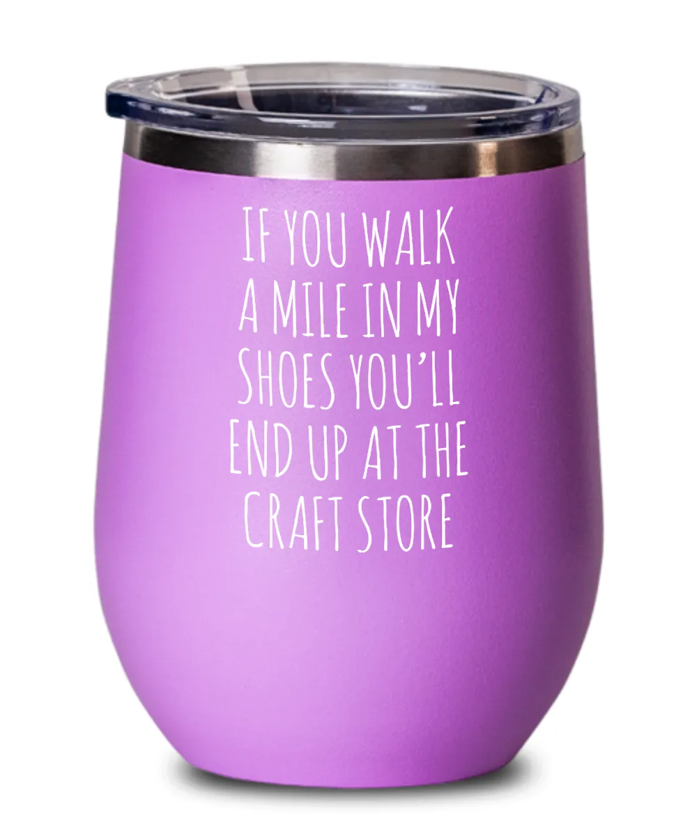 If You Walk A Mile In My Shoes You'Ll End Up At The Craft Store Insulated Wine Tumbler 12oz Travel Cup Funny Coworker Gifts