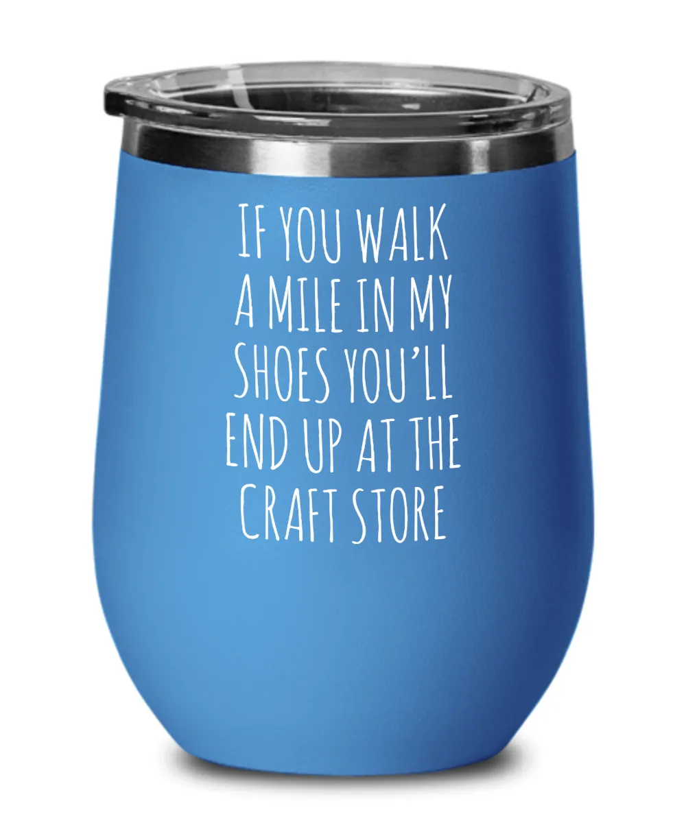 If You Walk A Mile In My Shoes You'Ll End Up At The Craft Store Insulated Wine Tumbler 12oz Travel Cup Funny Coworker Gifts